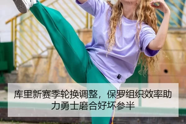 库里新赛季轮换调整，保罗组织效率助力勇士磨合好坏参半
