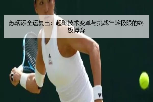 苏炳添全运复出：起跑技术变革与挑战年龄极限的终极博弈