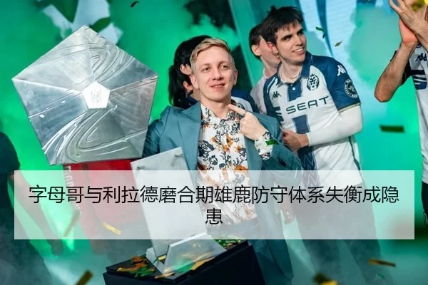 字母哥与利拉德磨合期雄鹿防守体系失衡成隐患