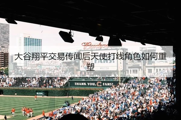 大谷翔平交易传闻后天使打线角色如何重塑