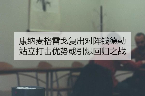 康纳麦格雷戈复出对阵钱德勒 站立打击优势或引爆回归之战