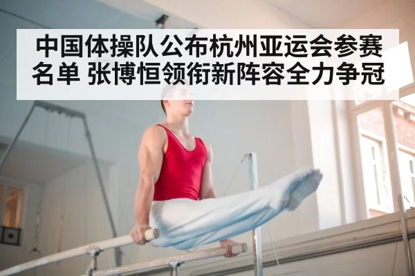 中国体操队公布杭州亚运会参赛名单 张博恒领衔新阵容全力争冠