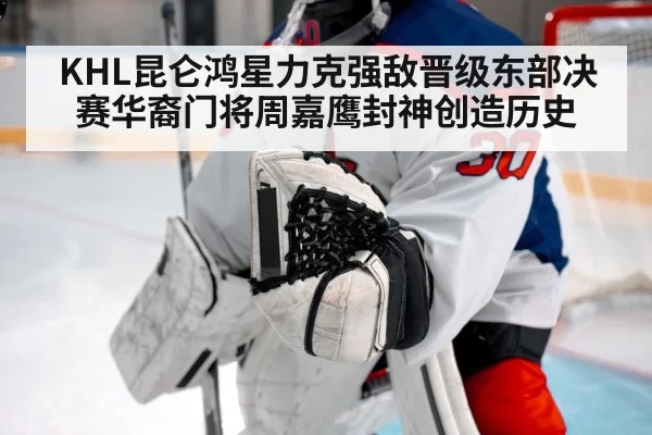 KHL昆仑鸿星力克强敌晋级东部决赛华裔门将周嘉鹰封神创造历史
