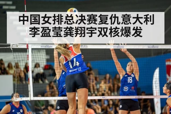 中国女排总决赛复仇意大利李盈莹龚翔宇双核爆发