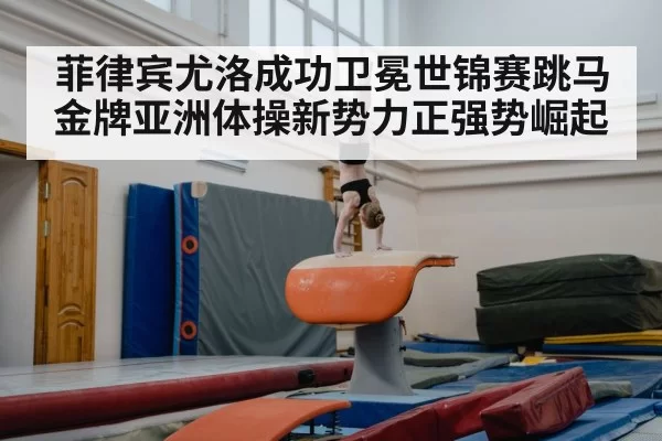 菲律宾尤洛成功卫冕世锦赛跳马金牌亚洲体操新势力正强势崛起