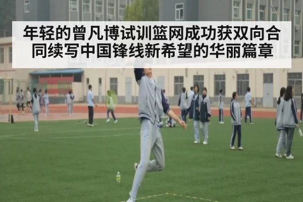 年轻的曾凡博试训篮网成功获双向合同续写中国锋线新希望的华丽篇章