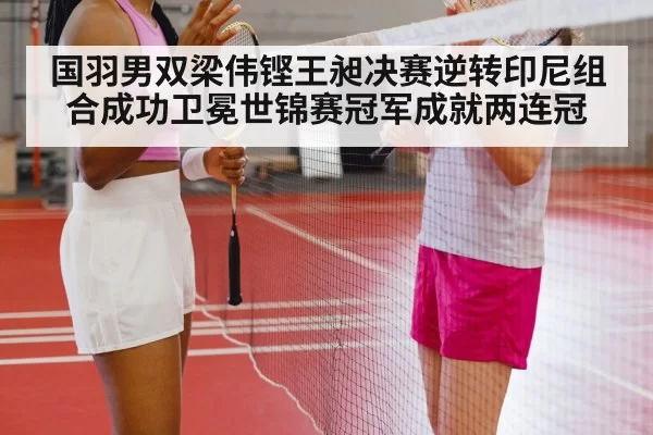 国羽男双梁伟铿王昶决赛逆转印尼组合成功卫冕世锦赛冠军成就两连冠