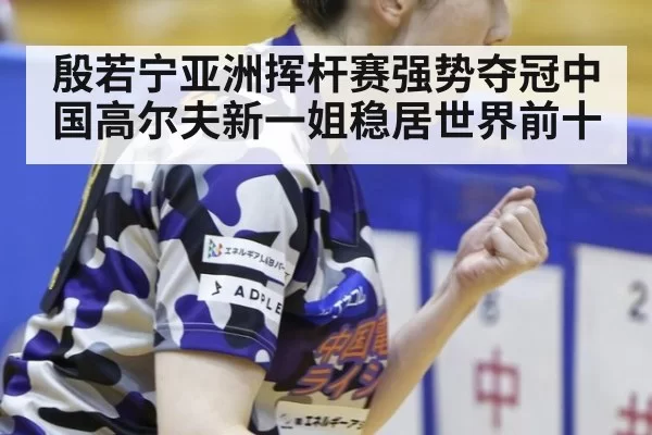 殷若宁亚洲挥杆赛强势夺冠中国高尔夫新一姐稳居世界前十